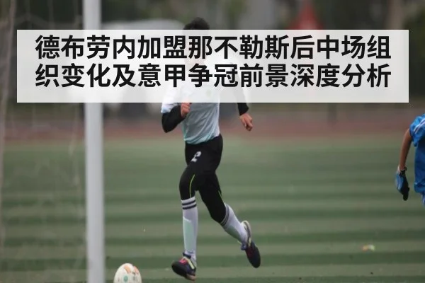 德布劳内加盟那不勒斯后中场组织变化及意甲争冠前景深度分析